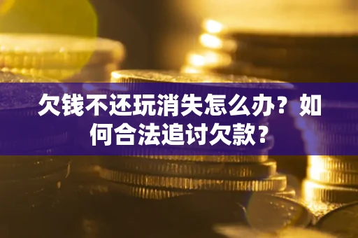 北京欠钱不还玩消失怎么办？如何合法追讨欠款？