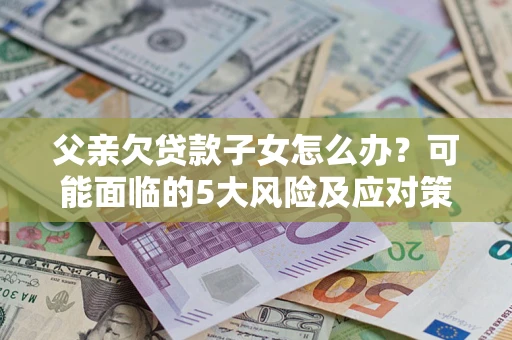 北京父亲欠贷款子女怎么办?可能面临的5大风险及应对策略 北京父亲欠贷款子女怎么办?可能面临的5大风险及应对策略