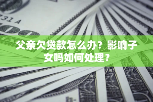 北京父亲欠贷款怎么办？影响子女吗如何处理？
