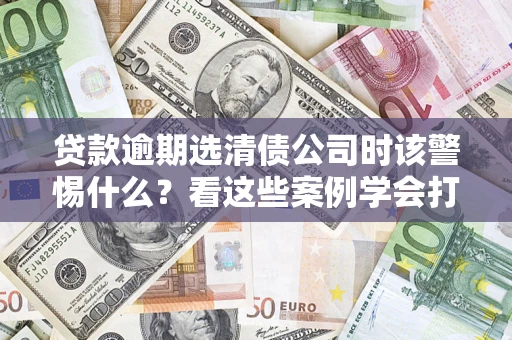 北京贷款逾期选清债公司时该警惕什么？看这些案例学会打翻身仗