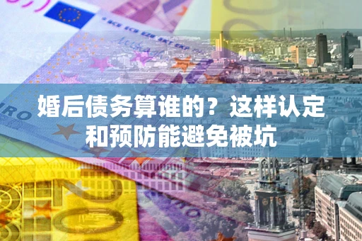 北京婚后债务算谁的？这样认定和预防能避免被坑