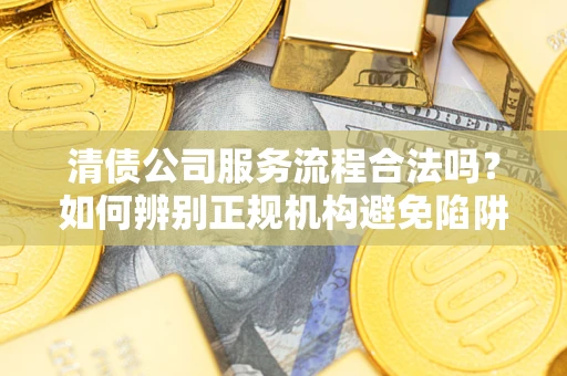 北京清债公司服务流程合法吗？如何辨别正规机构避免陷阱？