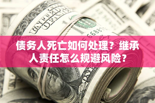 北京债务人死亡如何处理?继承人责任怎么规避风险? 北京债务人死亡如何处理?继承人责任怎么规避风险?