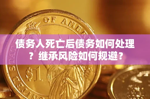北京债务人死亡后债务如何处理？继承风险如何规避？