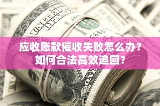 北京应收账款催收失败怎么办？如何合法高效追回？