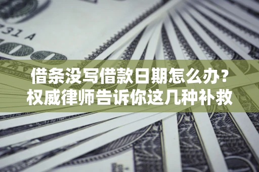 北京借条没写借款日期怎么办？权威律师告诉你这几种补救方法！