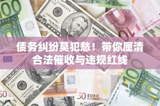 北京债务纠纷莫犯愁！带你厘清合法催收与违规红线