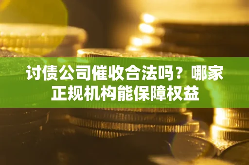 北京讨债公司催收合法吗？哪家正规机构能保障权益