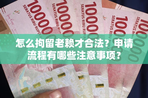 北京怎么拘留老赖才合法？申请流程有哪些注意事项？