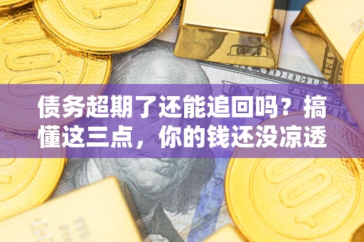北京债务超期了还能追回吗？搞懂这三点，你的钱还没凉透