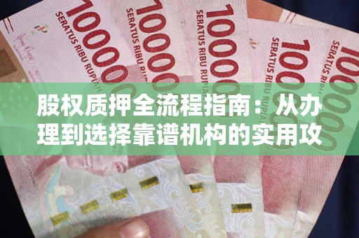 北京股权质押全流程指南：从办理到选择靠谱机构的实用攻略