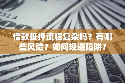 北京借款抵押流程复杂吗？有哪些风险？如何规避陷阱？