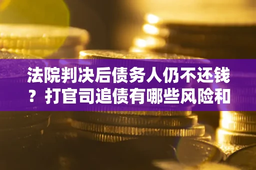 北京法院判决后债务人仍不还钱？打官司追债有哪些风险和技巧？