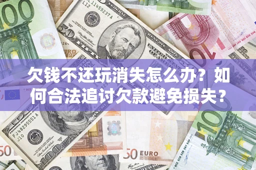 北京欠钱不还玩消失怎么办?如何合法追讨欠款避免损失? 北京欠钱不还玩消失怎么办?如何合法追讨欠款避免损失?