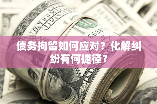 北京债务拘留如何应对？化解纠纷有何捷径？