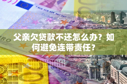 北京父亲欠贷款不还怎么办？如何避免连带责任？