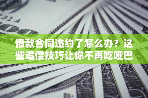 北京借款合同违约了怎么办？这些追偿技巧让你不再吃哑巴亏