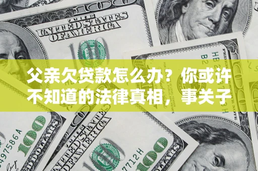 北京父亲欠贷款怎么办？你或许不知道的法律真相，事关子女未来