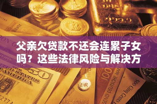 北京父亲欠贷款不还会连累子女吗？这些法律风险与解决方法要早知道！