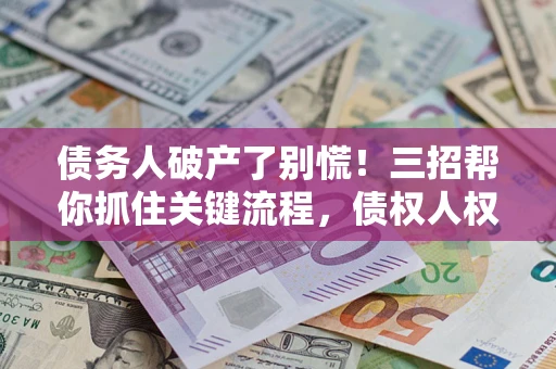 北京债务人破产了别慌！三招帮你抓住关键流程，债权人权益不再缩水
