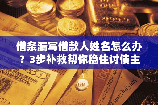 北京借条漏写借款人姓名怎么办？3步补救帮你稳住讨债主动权