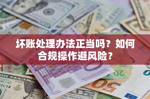 北京坏账处理办法正当吗？如何合规操作避风险？