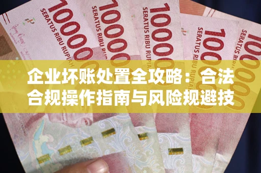北京企业坏账处置全攻略：合法合规操作指南与风险规避技巧解析