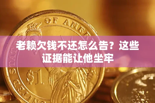 北京老赖欠钱不还怎么告？这些证据能让他坐牢