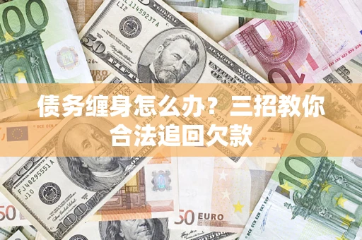 北京债务缠身怎么办？三招教你合法追回欠款
