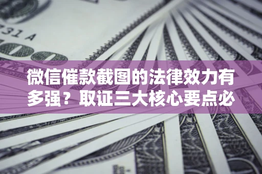 北京微信催款截图的法律效力有多强？取证三大核心要点必须知道！