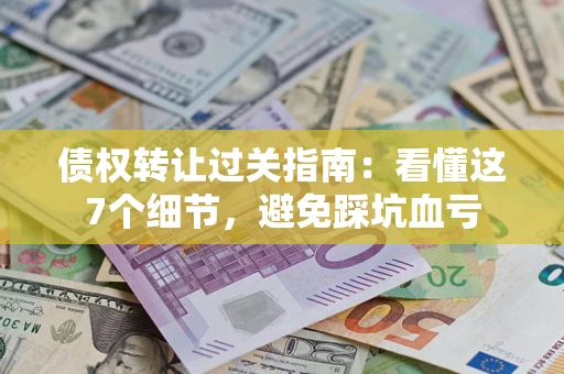 北京债权转让过关指南：看懂这7个细节，避免踩坑血亏