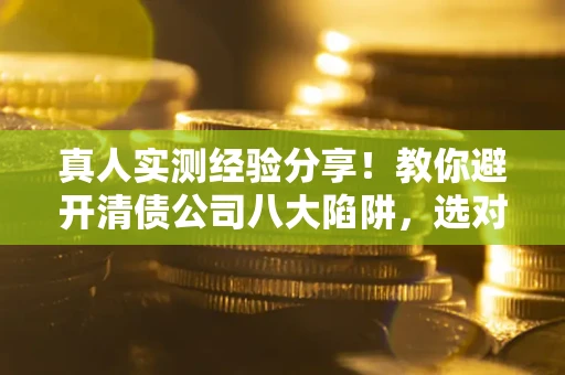 北京真人实测经验分享！教你避开清债公司八大陷阱，选对机构少走十年弯路