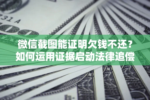 北京微信截图能证明欠钱不还？如何运用证据启动法律追偿程序？