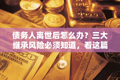 北京债务人离世后怎么办？三大继承风险必须知道，看这篇就够了