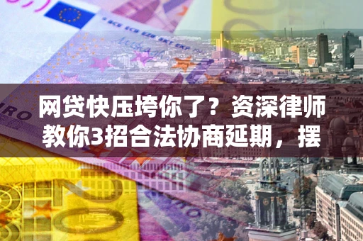 北京网贷快压垮你了？资深律师教你3招合法协商延期，摆脱暴力催收！