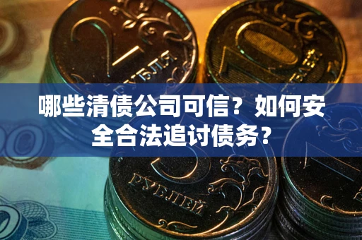 北京哪些清债公司可信？如何安全合法追讨债务？