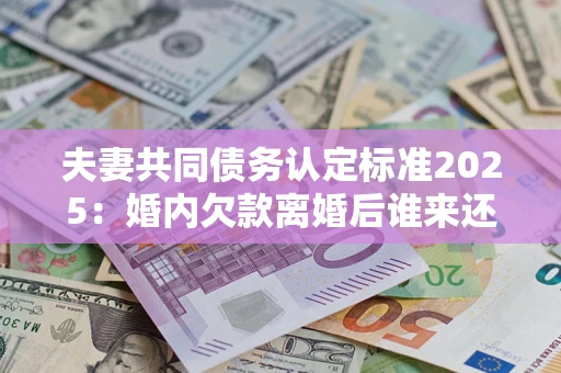 北京夫妻共同债务认定标准2025:婚内欠款离婚后谁来还? 北京夫妻共同债务认定标准2025:婚内欠款离婚后谁来还?