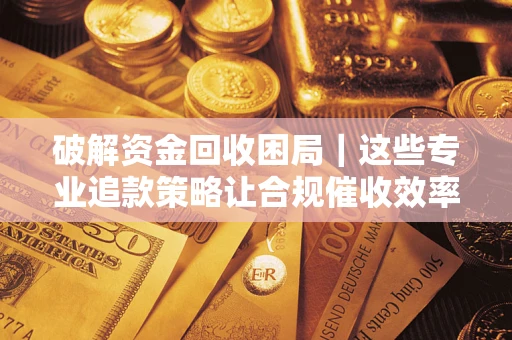 北京破解资金回收困局｜这些专业追款策略让合规催收效率翻倍