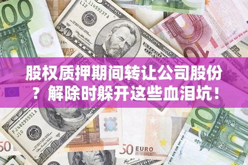 北京股权质押期间转让公司股份？解除时躲开这些血泪坑！