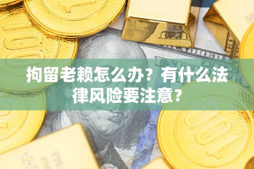 北京拘留老赖怎么办？有什么法律风险要注意？