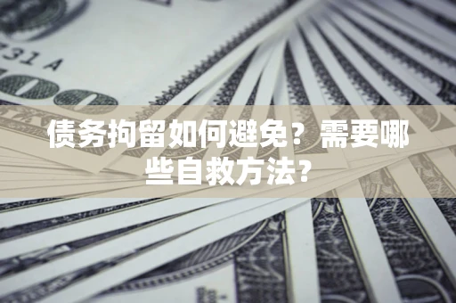 北京债务拘留如何避免？需要哪些自救方法？