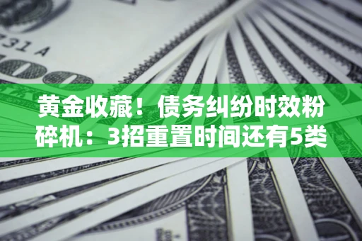 北京黄金收藏！债务纠纷时效粉碎机：3招重置时间还有5类不设年限的特殊债务