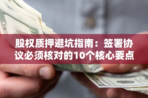 北京股权质押避坑指南:签署协议必须核对的10个核心要点 北京股权质押避坑指南:签署协议必须核对的10个核心要点