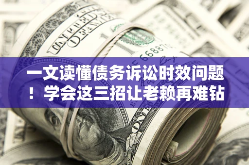 北京一文读懂债务诉讼时效问题！学会这三招让老赖再难钻空子