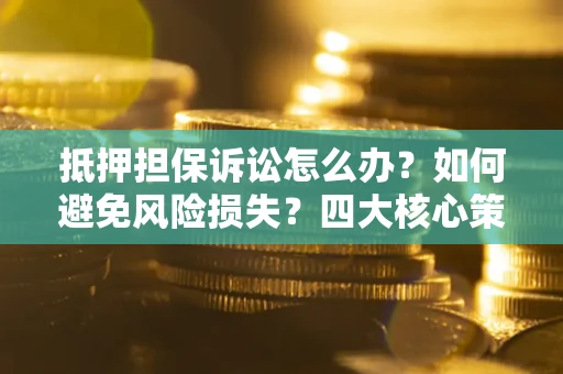 北京抵押担保诉讼怎么办？如何避免风险损失？四大核心策略全解读