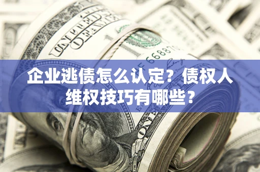 北京企业逃债怎么认定？债权人维权技巧有哪些？