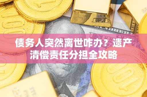 北京债务人突然离世咋办？遗产清偿责任分担全攻略