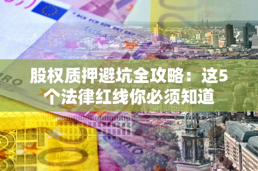 北京股权质押避坑全攻略：这5个法律红线你必须知道