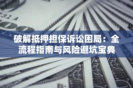 北京破解抵押担保诉讼困局:全流程指南与风险避坑宝典 北京破解抵押担保诉讼困局:全流程指南与风险避坑宝典