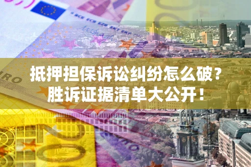 北京抵押担保诉讼纠纷怎么破？胜诉证据清单大公开！